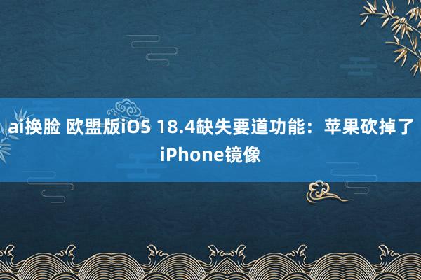 ai换脸 欧盟版iOS 18.4缺失要道功能：苹果砍掉了iPhone镜像