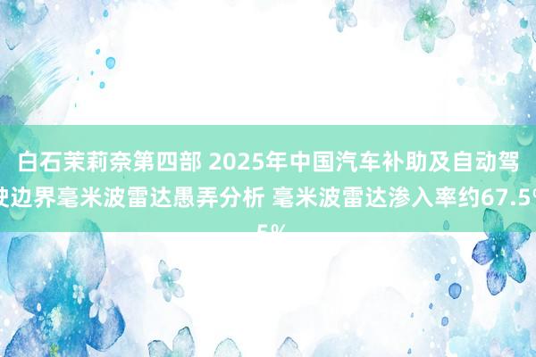 白石茉莉奈第四部 2025年中国汽车补助及自动驾驶边界毫米波雷达愚弄分析 毫米波雷达渗入率约67.5%