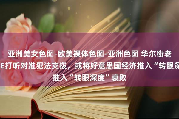 亚洲美女色图-欧美裸体色图-亚洲色图 华尔街老兵：DOGE打听对准犯法支拨，或将好意思国经济推入“转眼深度”衰败