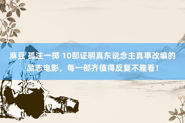 麻豆 孤注一掷 10部证明真东说念主真事改编的励志电影，每一部齐值得反复不雅看！