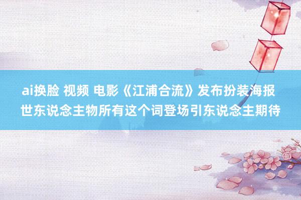 ai换脸 视频 电影《江浦合流》发布扮装海报 世东说念主物所有这个词登场引东说念主期待