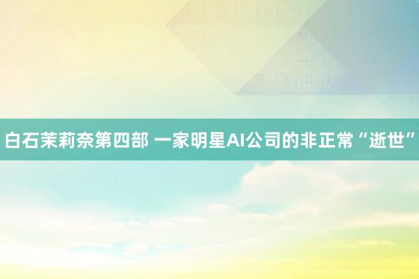 白石茉莉奈第四部 一家明星AI公司的非正常“逝世”
