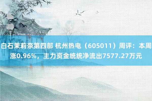 白石茉莉奈第四部 杭州热电（605011）周评：本周涨0.96%，主力资金统统净流出7577.27万元