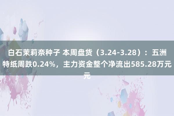 白石茉莉奈种子 本周盘货（3.24-3.28）：五洲特纸周跌0.24%，主力资金整个净流出585.28万元
