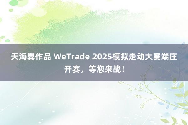 天海翼作品 WeTrade 2025模拟走动大赛端庄开赛，等您来战！