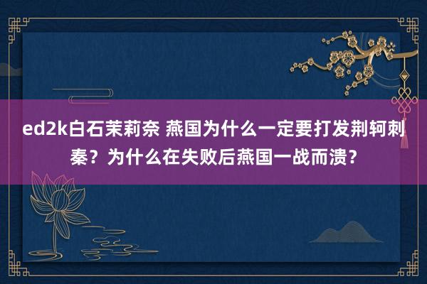 ed2k白石茉莉奈 燕国为什么一定要打发荆轲刺秦？为什么在失败后燕国一战而溃？