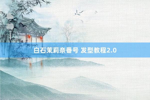 白石茉莉奈番号 发型教程2.0