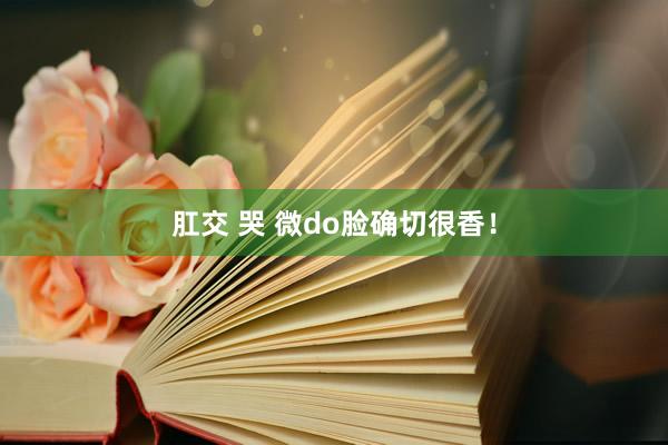 肛交 哭 微do脸确切很香！
