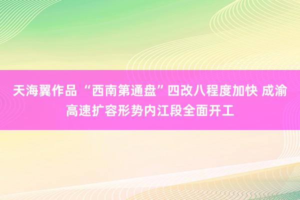 天海翼作品 “西南第通盘”四改八程度加快 成渝高速扩容形势内江段全面开工