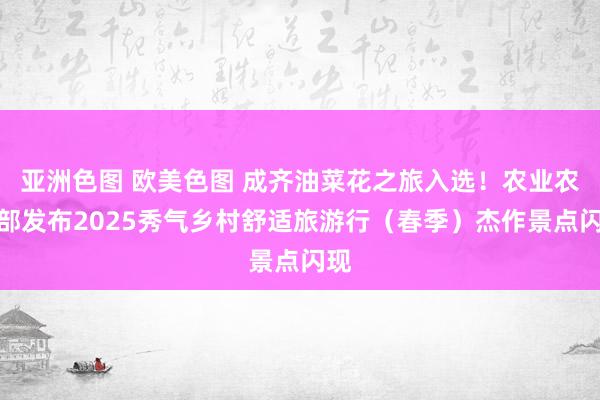 亚洲色图 欧美色图 成齐油菜花之旅入选！农业农村部发布2025秀气乡村舒适旅游行（春季）杰作景点闪现