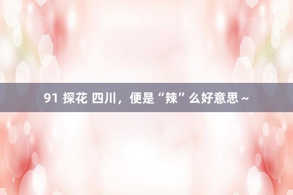 91 探花 四川，便是“辣”么好意思～