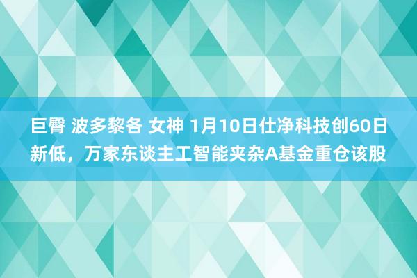 巨臀 波多黎各 女神 1月10日仕净科技创60日新低，万家东谈主工智能夹杂A基金重仓该股