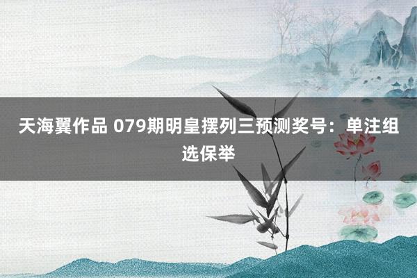 天海翼作品 079期明皇摆列三预测奖号：单注组选保举