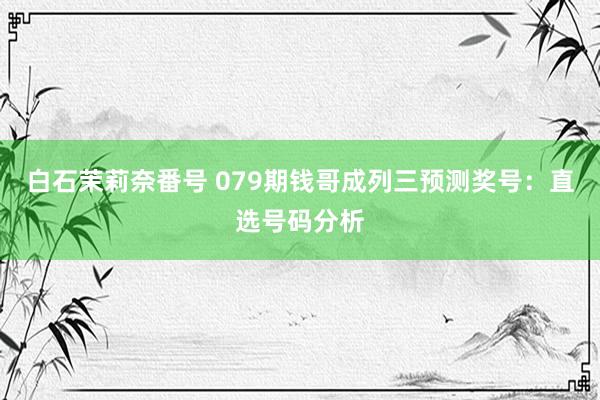 白石茉莉奈番号 079期钱哥成列三预测奖号：直选号码分析