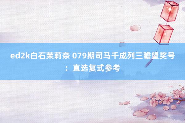 ed2k白石茉莉奈 079期司马千成列三瞻望奖号：直选复式参考