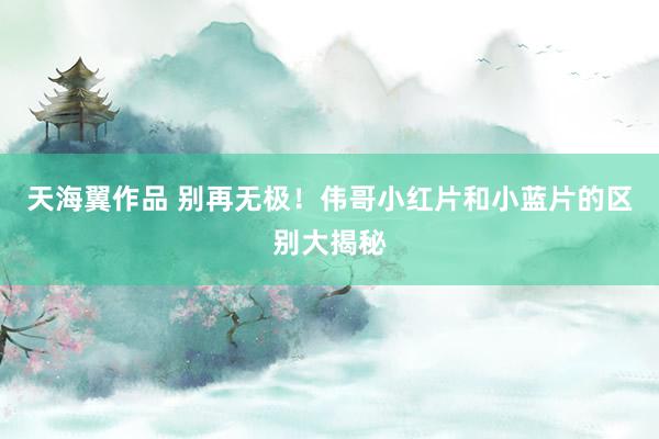 天海翼作品 别再无极！伟哥小红片和小蓝片的区别大揭秘