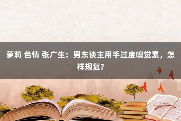 萝莉 色情 张广生：男东谈主用手过度嗅觉累，怎样规复?