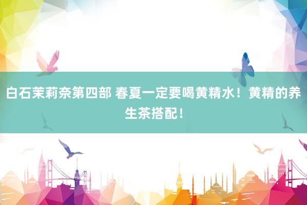 白石茉莉奈第四部 春夏一定要喝黄精水！黄精的养生茶搭配！