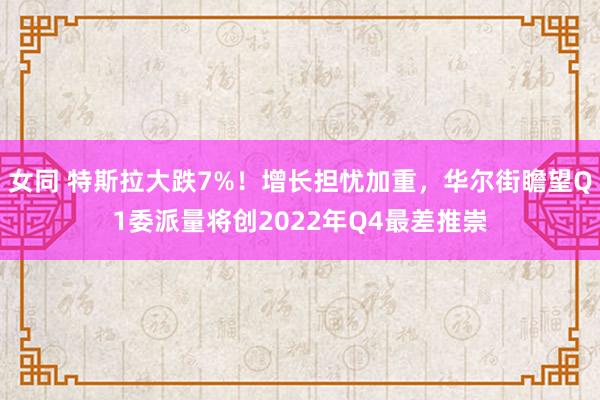 女同 特斯拉大跌7%！增长担忧加重，华尔街瞻望Q1委派量将创2022年Q4最差推崇