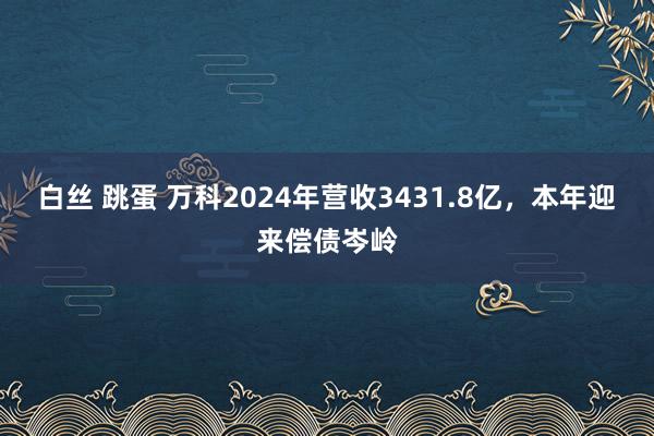 白丝 跳蛋 万科2024年营收3431.8亿，本年迎来偿债岑岭
