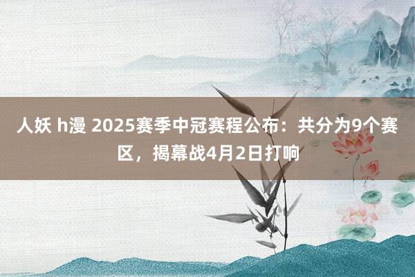 人妖 h漫 2025赛季中冠赛程公布：共分为9个赛区，揭幕战4月2日打响