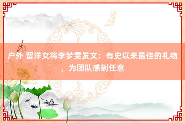 户外 留洋女将李梦雯发文：有史以来最佳的礼物，为团队感到任意