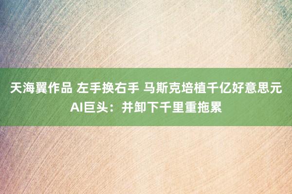 天海翼作品 左手换右手 马斯克培植千亿好意思元AI巨头：并卸下千里重拖累