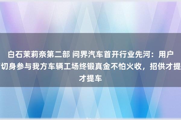 白石茉莉奈第二部 问界汽车首开行业先河：用户可切身参与我方车辆工场终锻真金不怕火收，招供才提车