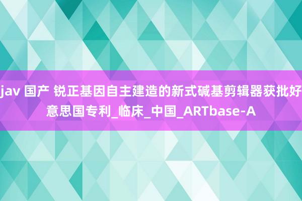 jav 国产 锐正基因自主建造的新式碱基剪辑器获批好意思国专利_临床_中国_ARTbase-A