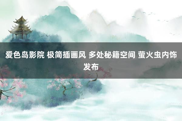 爱色岛影院 极简插画风 多处秘籍空间 萤火虫内饰发布