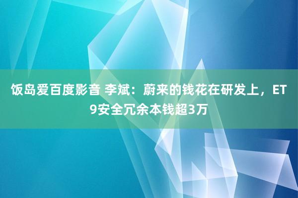 饭岛爱百度影音 李斌：蔚来的钱花在研发上，ET9安全冗余本钱超3万