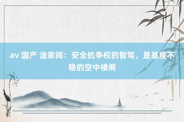 av 国产 淦家阅：安全抗争权的智驾，是基座不稳的空中楼阁
