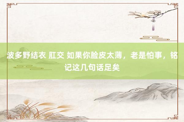 波多野结衣 肛交 如果你脸皮太薄，老是怕事，铭记这几句话足矣