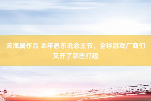 天海翼作品 本年愚东说念主节，全球游戏厂商们又开了哪些打趣