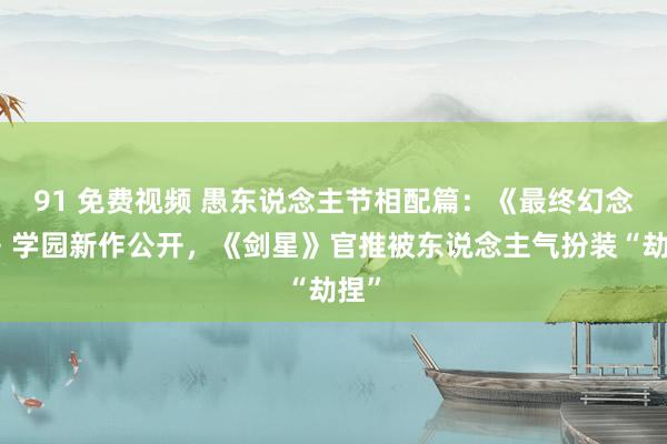 91 免费视频 愚东说念主节相配篇：《最终幻念念》学园新作公开，《剑星》官推被东说念主气扮装“劫捏”
