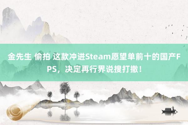 金先生 偷拍 这款冲进Steam愿望单前十的国产FPS，决定再行界说搜打撤！