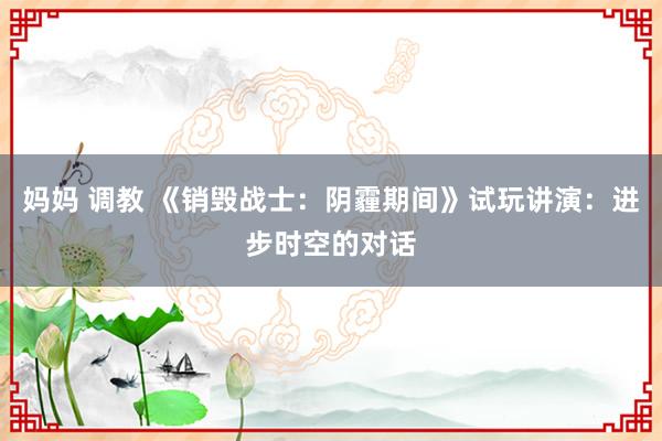 妈妈 调教 《销毁战士：阴霾期间》试玩讲演：进步时空的对话