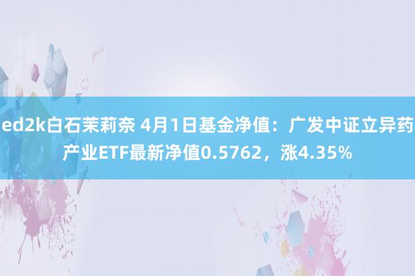 ed2k白石茉莉奈 4月1日基金净值：广发中证立异药产业ETF最新净值0.5762，涨4.35%