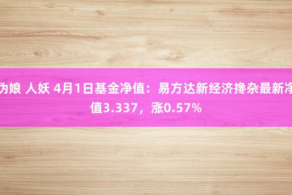 伪娘 人妖 4月1日基金净值：易方达新经济搀杂最新净值3.337，涨0.57%