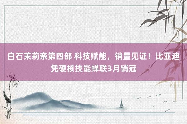 白石茉莉奈第四部 科技赋能，销量见证！比亚迪凭硬核技能蝉联3月销冠