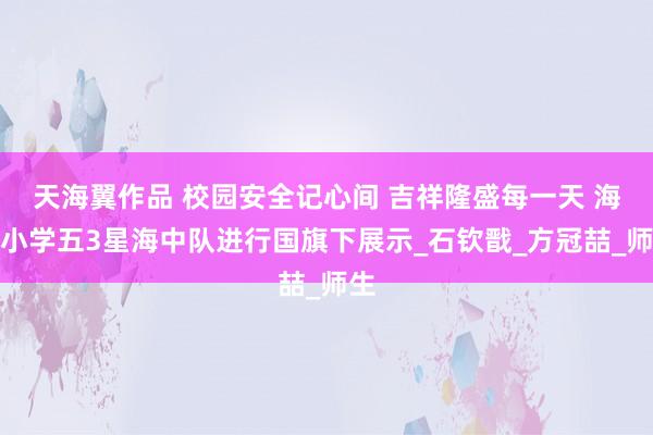 天海翼作品 校园安全记心间 吉祥隆盛每一天 海岸小学五3星海中队进行国旗下展示_石钦戬_方冠喆_师生
