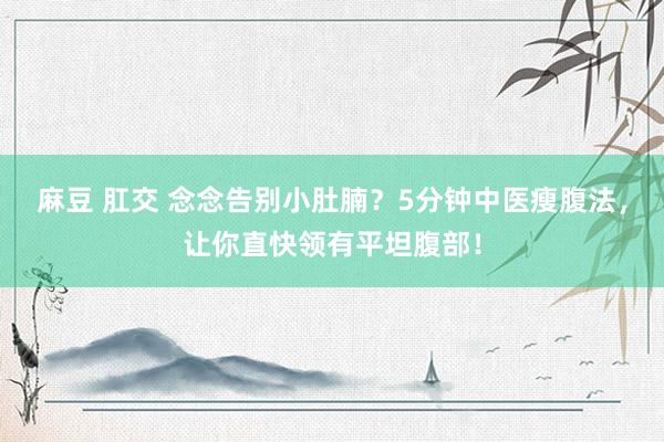 麻豆 肛交 念念告别小肚腩？5分钟中医瘦腹法，让你直快领有平坦腹部！