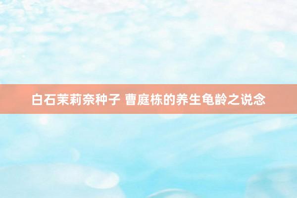 白石茉莉奈种子 曹庭栋的养生龟龄之说念