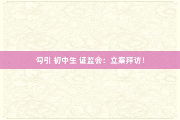 勾引 初中生 证监会：立案拜访！