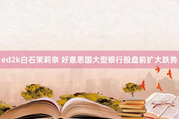 ed2k白石茉莉奈 好意思国大型银行股盘前扩大跌势