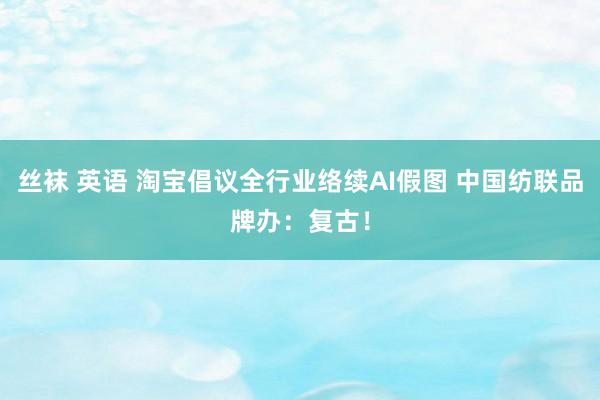 丝袜 英语 淘宝倡议全行业络续AI假图 中国纺联品牌办：复古！