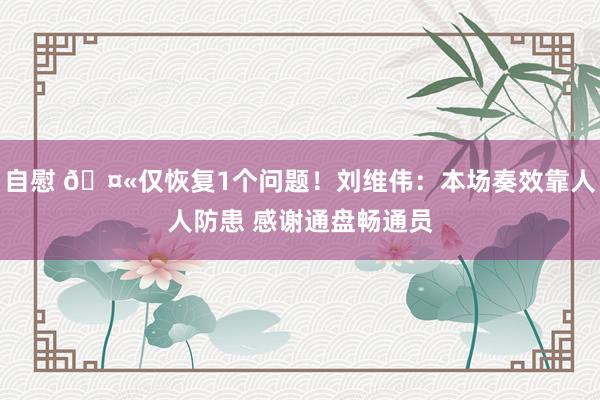 自慰 🤫仅恢复1个问题！刘维伟：本场奏效靠人人防患 感谢通盘畅通员