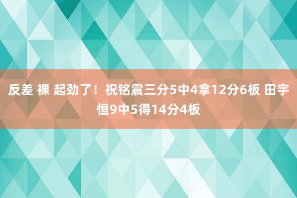 反差 裸 起劲了！祝铭震三分5中4拿12分6板 田宇恒9中5得14分4板