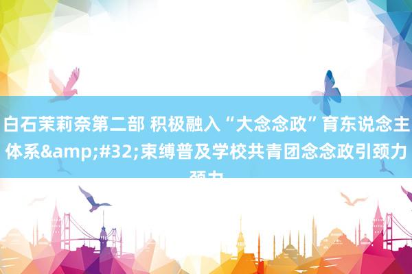 白石茉莉奈第二部 积极融入“大念念政”育东说念主体系&#32;束缚普及学校共青团念念政引颈力
