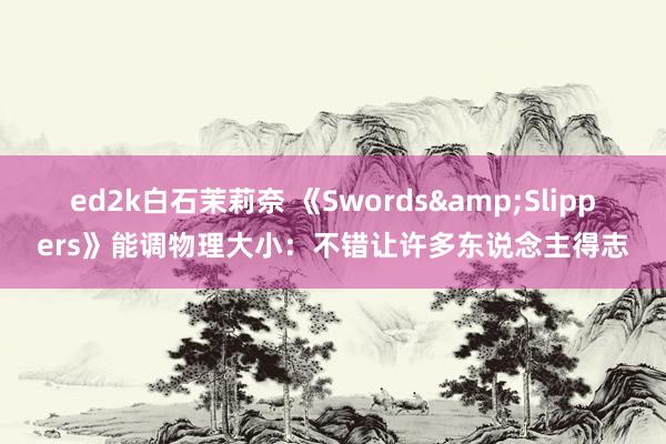 ed2k白石茉莉奈 《Swords&Slippers》能调物理大小：不错让许多东说念主得志